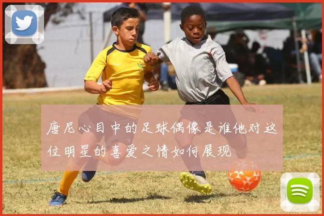 唐尼心目中的足球偶像是谁他对这位明星的喜爱之情如何展现