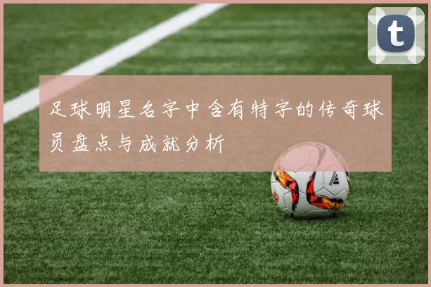 足球明星名字中含有特字的传奇球员盘点与成就分析