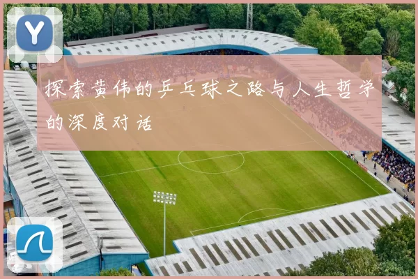 探索黄伟的乒乓球之路与人生哲学的深度对话