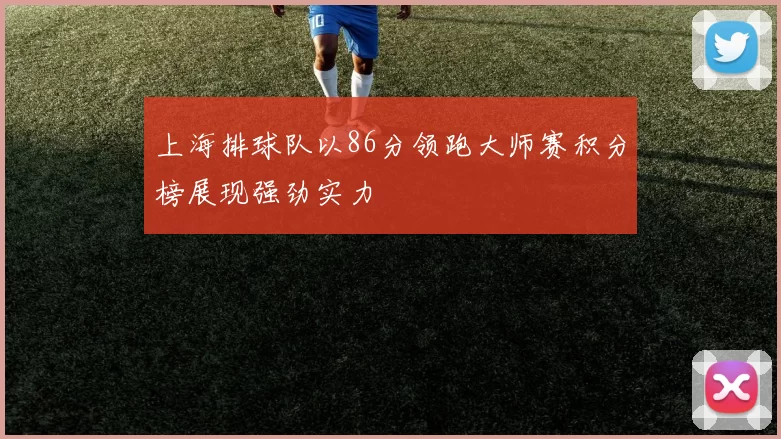 上海排球队以86分领跑大师赛积分榜展现强劲实力
