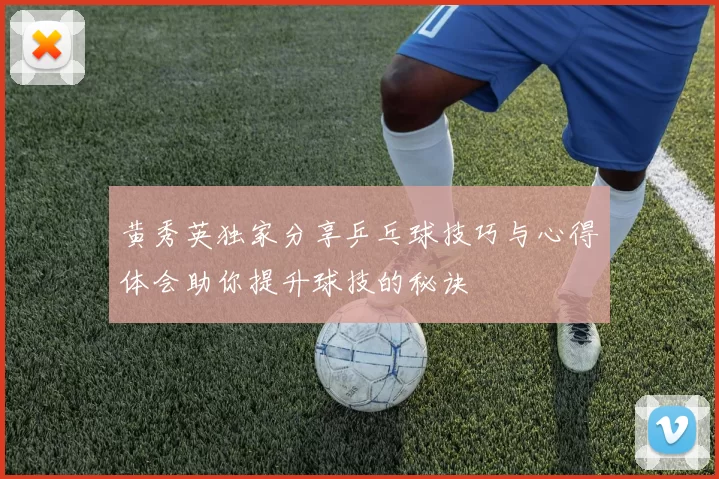 黄秀英独家分享乒乓球技巧与心得体会助你提升球技的秘诀