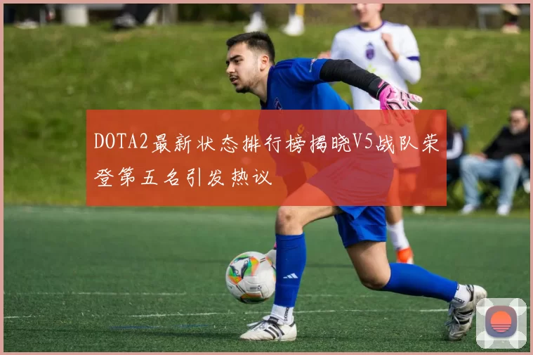 DOTA2最新状态排行榜揭晓V5战队荣登第五名引发热议
