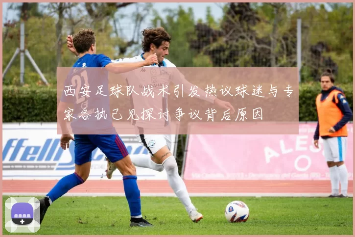 西安足球队战术引发热议球迷与专家各执己见探讨争议背后原因