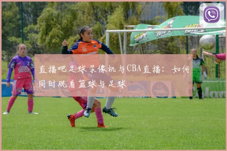 直播吧足球录像机与CBA直播：如何同时观看篮球与足球
