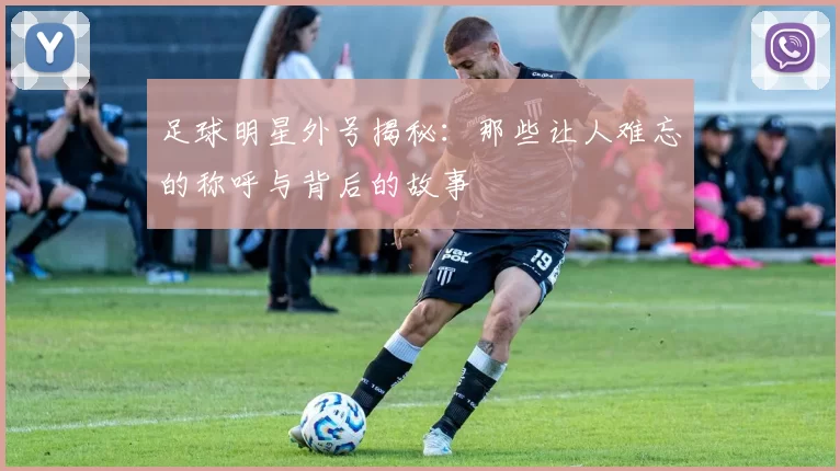 足球明星外号揭秘：那些让人难忘的称呼与背后的故事
