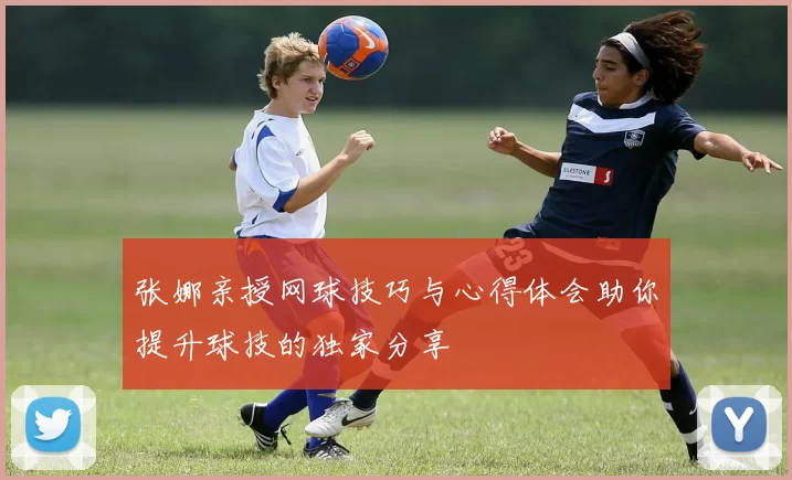 张娜亲授网球技巧与心得体会助你提升球技的独家分享