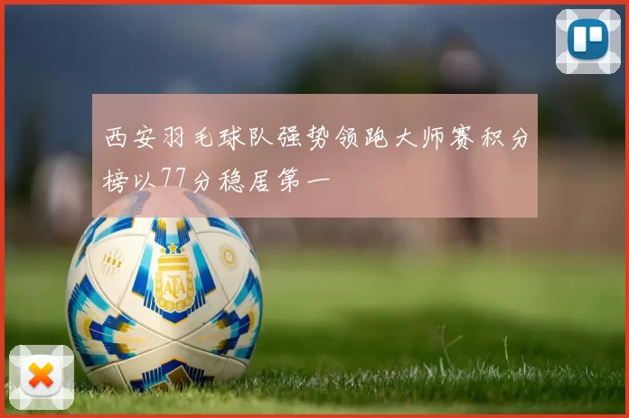 西安羽毛球队强势领跑大师赛积分榜以77分稳居第一