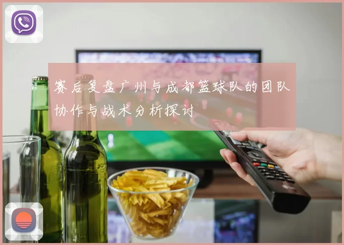 赛后复盘广州与成都篮球队的团队协作与战术分析探讨