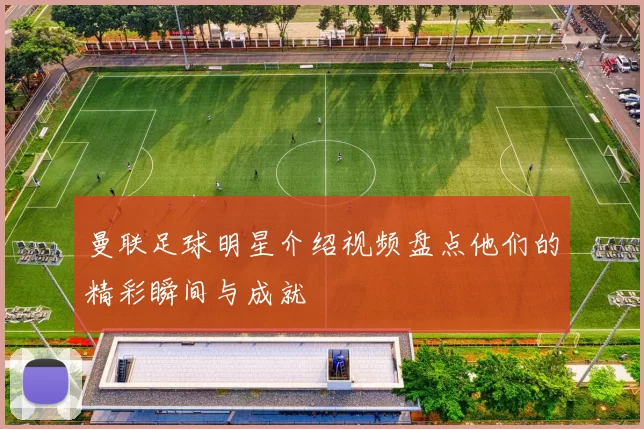 曼联足球明星介绍视频盘点他们的精彩瞬间与成就