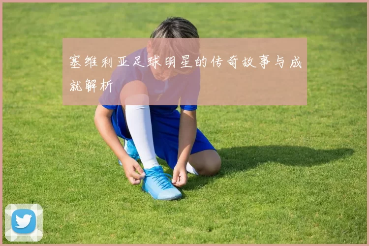 塞维利亚足球明星的传奇故事与成就解析