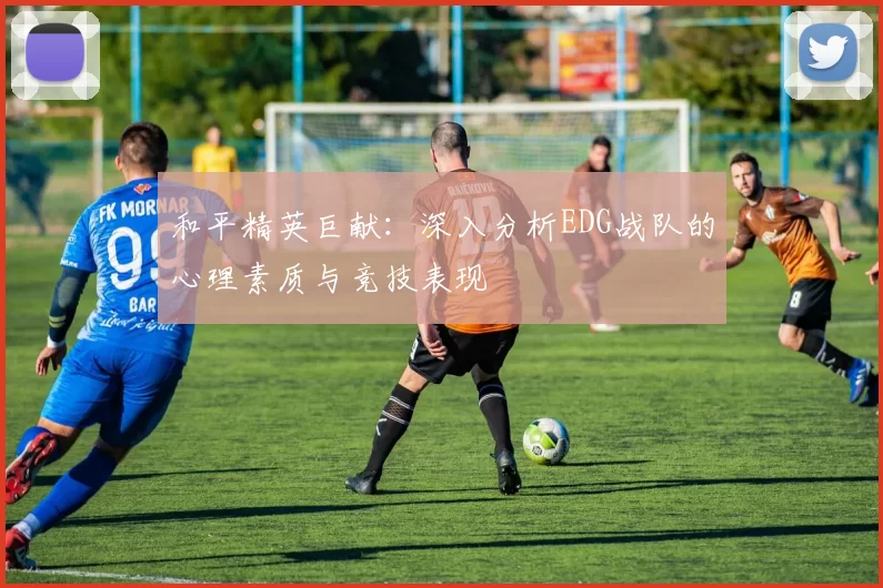 和平精英巨献：深入分析EDG战队的心理素质与竞技表现