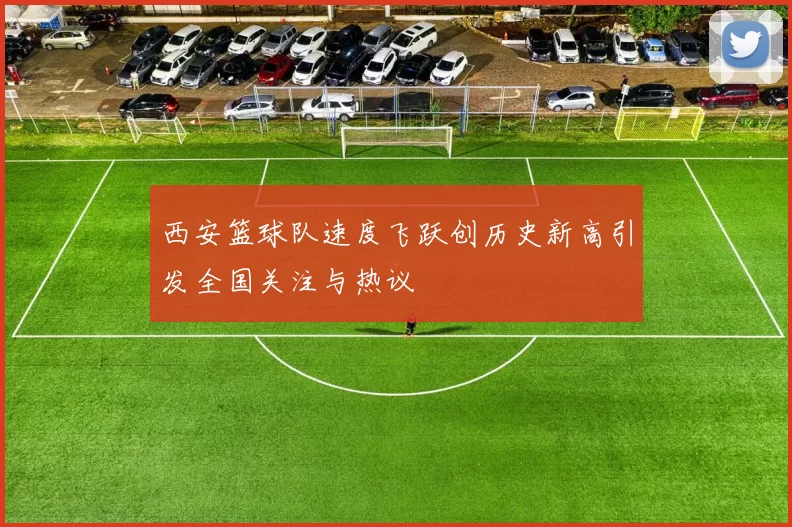 西安篮球队速度飞跃创历史新高引发全国关注与热议