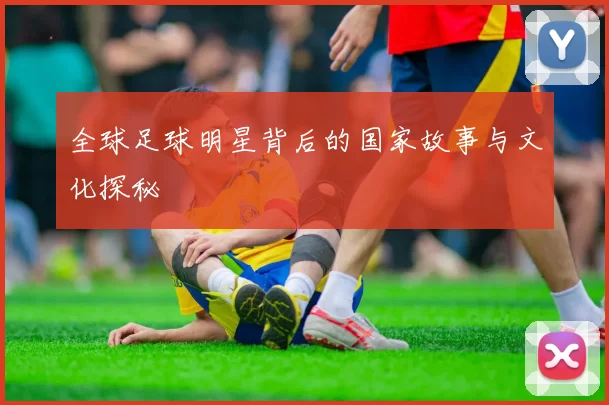 全球足球明星背后的国家故事与文化探秘