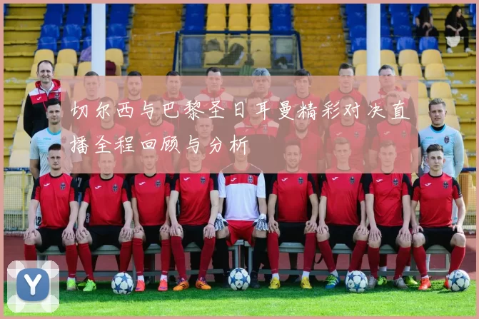 切尔西与巴黎圣日耳曼精彩对决直播全程回顾与分析