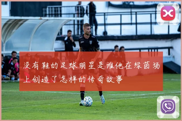 没有鞋的足球明星是谁他在绿茵场上创造了怎样的传奇故事