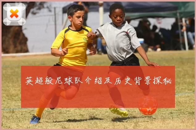 英超般尼球队介绍及历史背景探秘