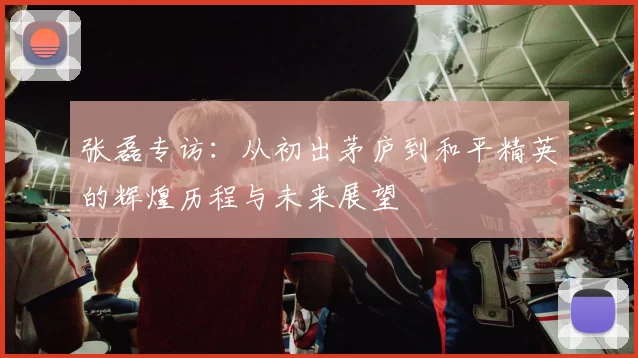 张磊专访：从初出茅庐到和平精英的辉煌历程与未来展望