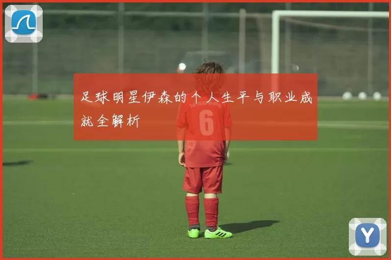 足球明星伊森的个人生平与职业成就全解析