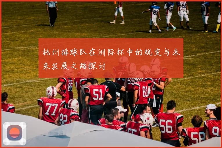 杭州排球队在洲际杯中的蜕变与未来发展之路探讨