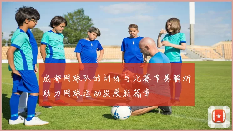 成都网球队的训练与比赛节奏解析助力网球运动发展新篇章