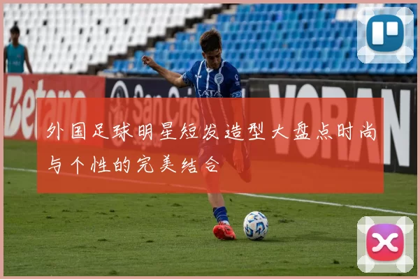 外国足球明星短发造型大盘点时尚与个性的完美结合