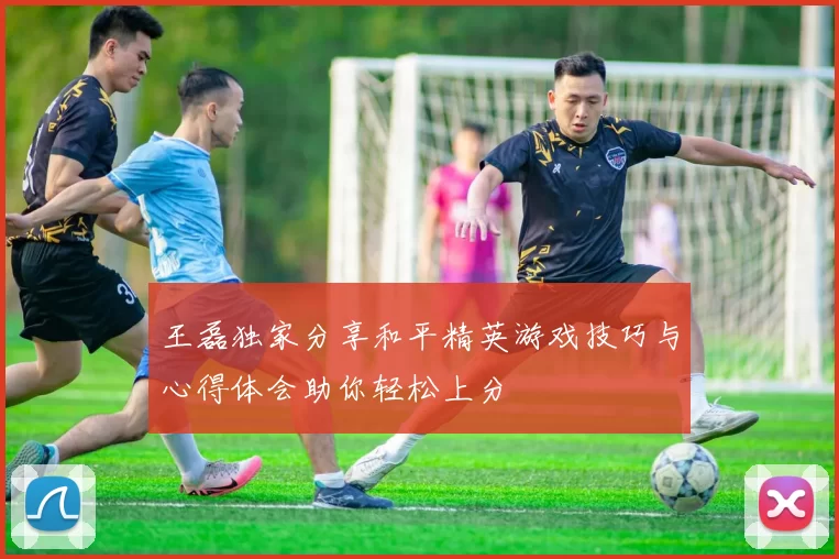 王磊独家分享和平精英游戏技巧与心得体会助你轻松上分