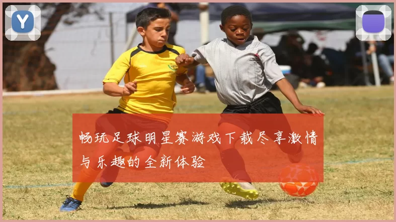 畅玩足球明星赛游戏下载尽享激情与乐趣的全新体验