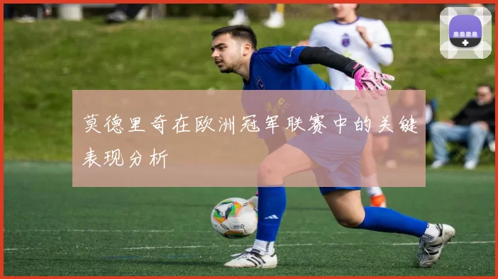 莫德里奇在欧洲冠军联赛中的关键表现分析