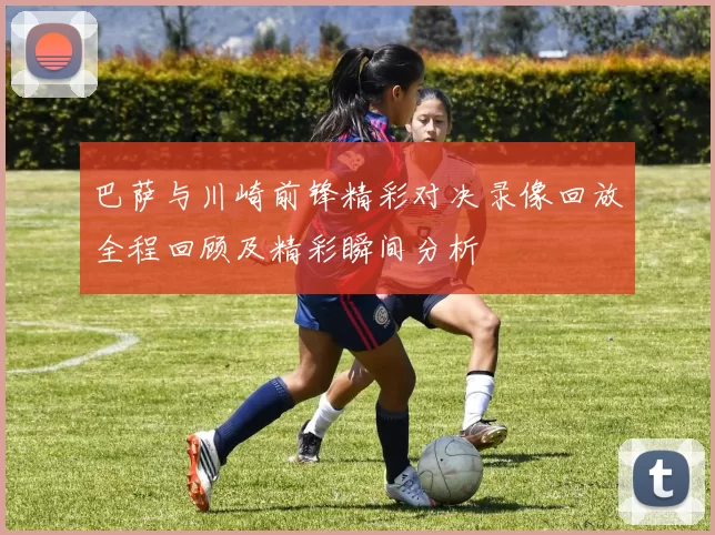 巴萨与川崎前锋精彩对决录像回放全程回顾及精彩瞬间分析