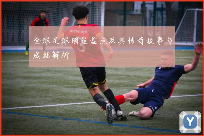 全球足球明星盘点及其传奇故事与成就解析