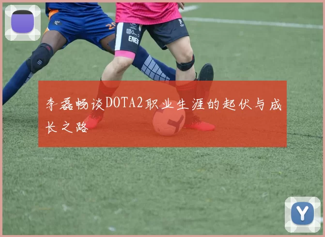 李磊畅谈DOTA2职业生涯的起伏与成长之路