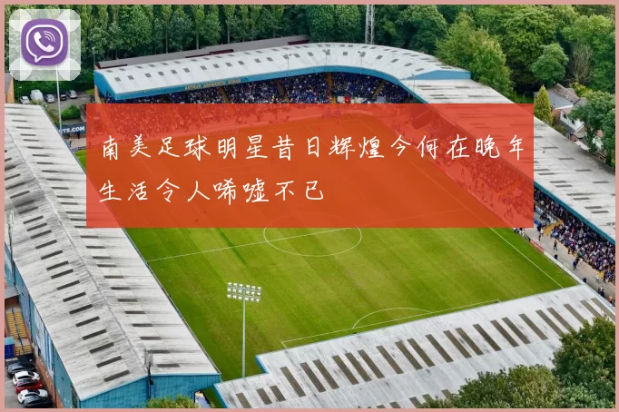 南美足球明星昔日辉煌今何在晚年生活令人唏嘘不已