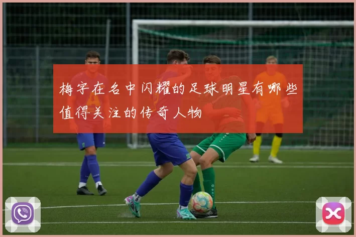梅字在名中闪耀的足球明星有哪些值得关注的传奇人物
