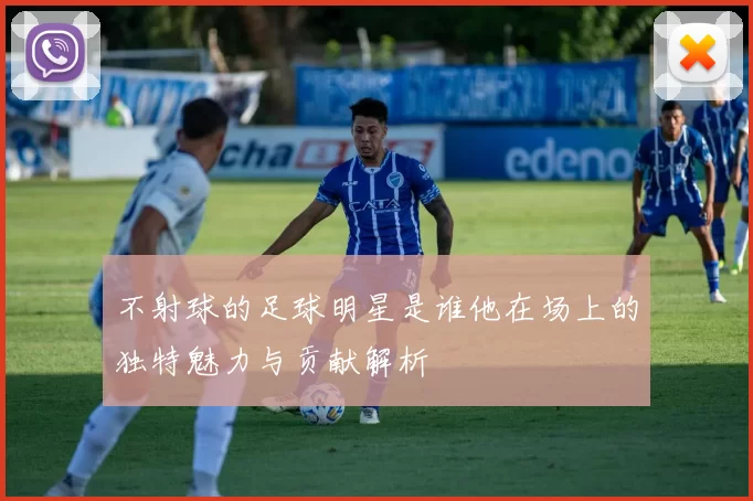不射球的足球明星是谁他在场上的独特魅力与贡献解析
