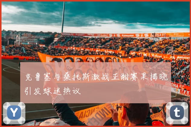 克鲁塞与桑托斯激战正酣赛果揭晓引发球迷热议