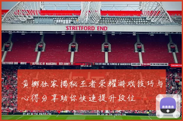 黄娜独家揭秘王者荣耀游戏技巧与心得分享助你快速提升段位