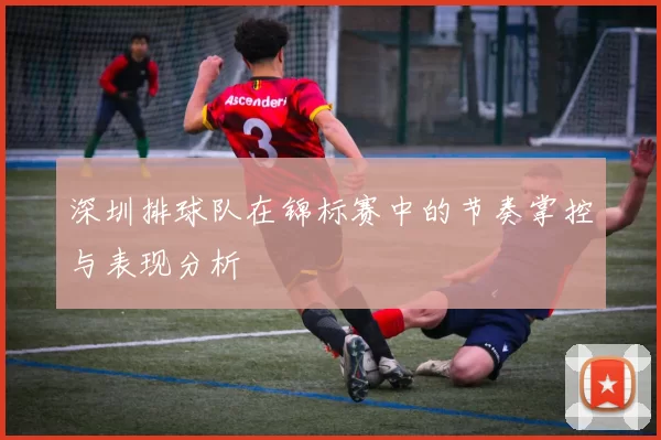 深圳排球队在锦标赛中的节奏掌控与表现分析