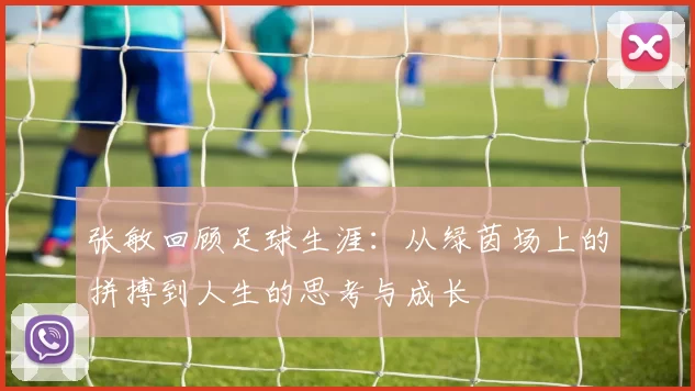 张敏回顾足球生涯：从绿茵场上的拼搏到人生的思考与成长