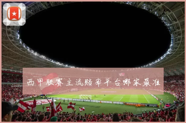 西甲联赛主流赔率平台哪家最准