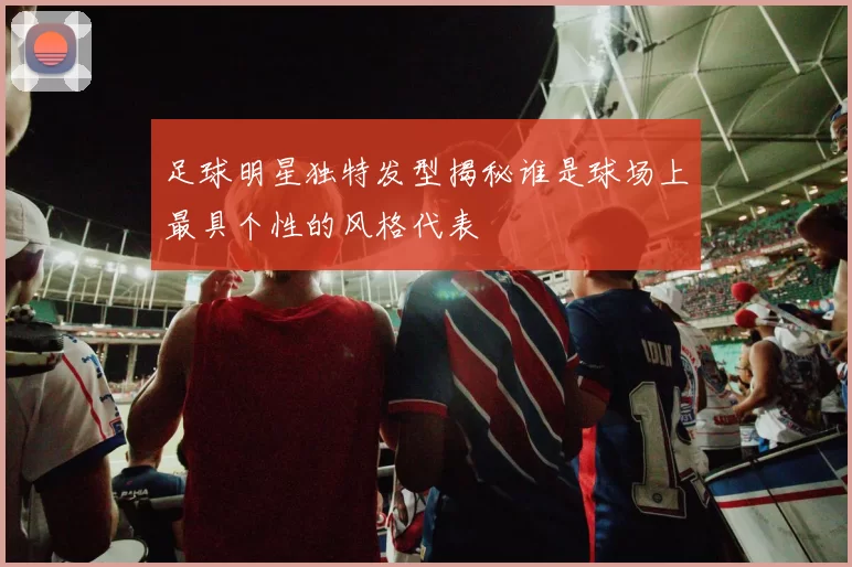 足球明星独特发型揭秘谁是球场上最具个性的风格代表