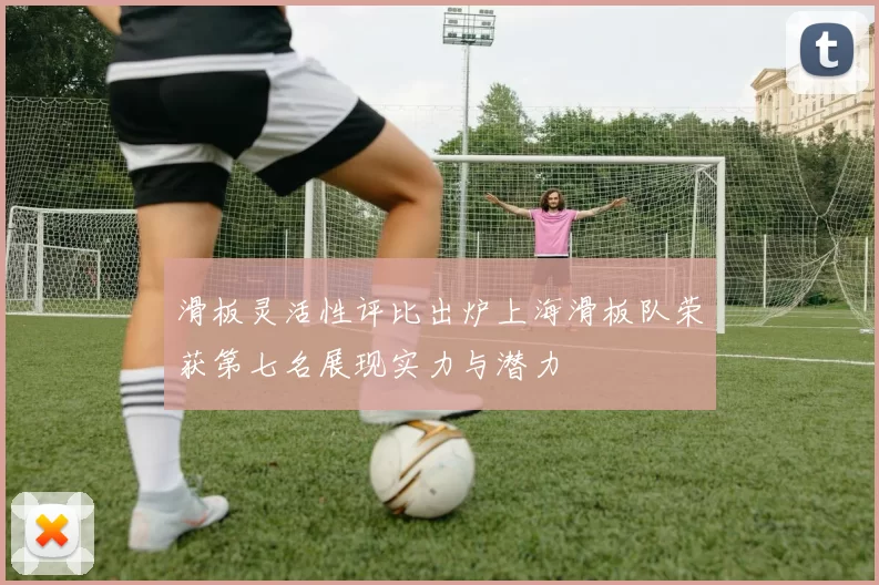 滑板灵活性评比出炉上海滑板队荣获第七名展现实力与潜力