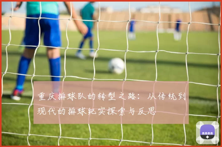 重庆排球队的转型之路：从传统到现代的排球纪实探索与反思
