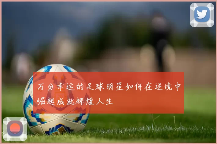 万分幸运的足球明星如何在逆境中崛起成就辉煌人生