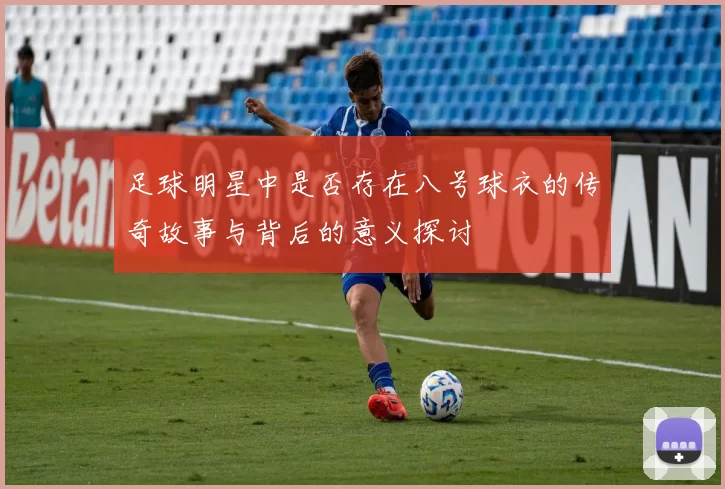 足球明星中是否存在八号球衣的传奇故事与背后的意义探讨