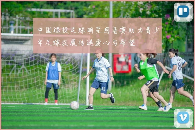 中国退役足球明星慈善赛助力青少年足球发展传递爱心与希望