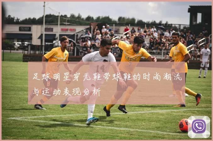 足球明星穿无鞋带球鞋的时尚潮流与运动表现分析