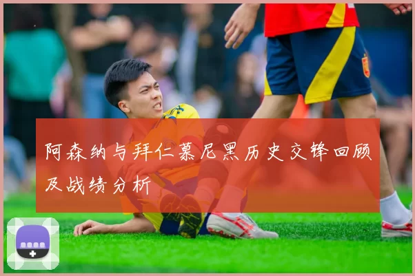阿森纳与拜仁慕尼黑历史交锋回顾及战绩分析