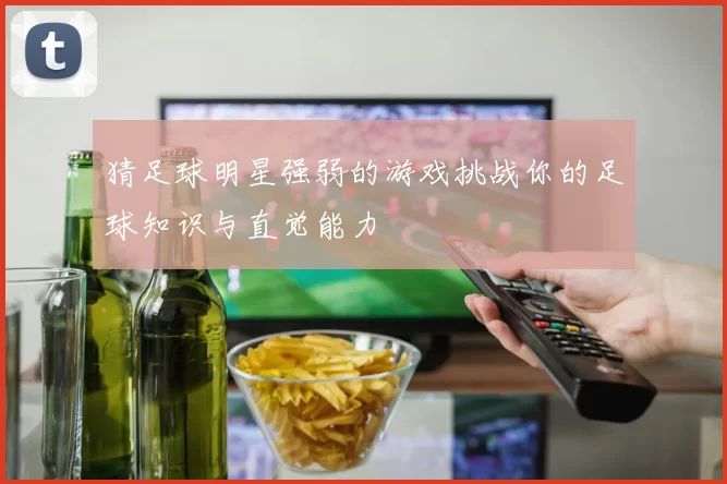 猜足球明星强弱的游戏挑战你的足球知识与直觉能力