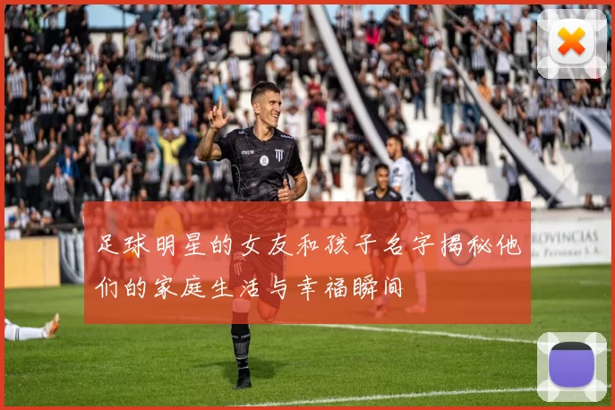 足球明星的女友和孩子名字揭秘他们的家庭生活与幸福瞬间