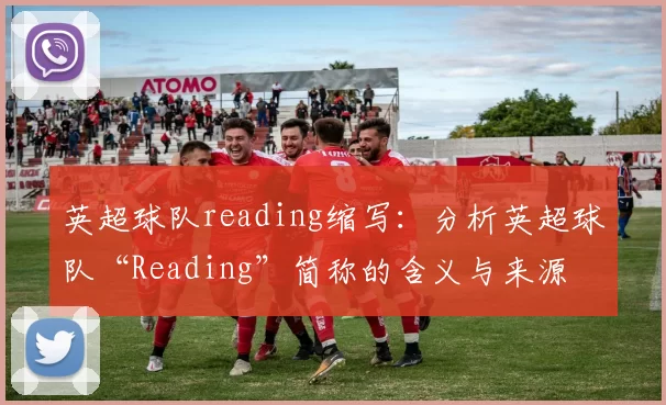 英超球队reading缩写：分析英超球队“Reading”简称的含义与来源
